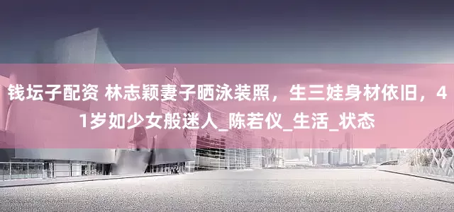 钱坛子配资 林志颖妻子晒泳装照，生三娃身材依旧，41岁如少女般迷人_陈若仪_生活_状态