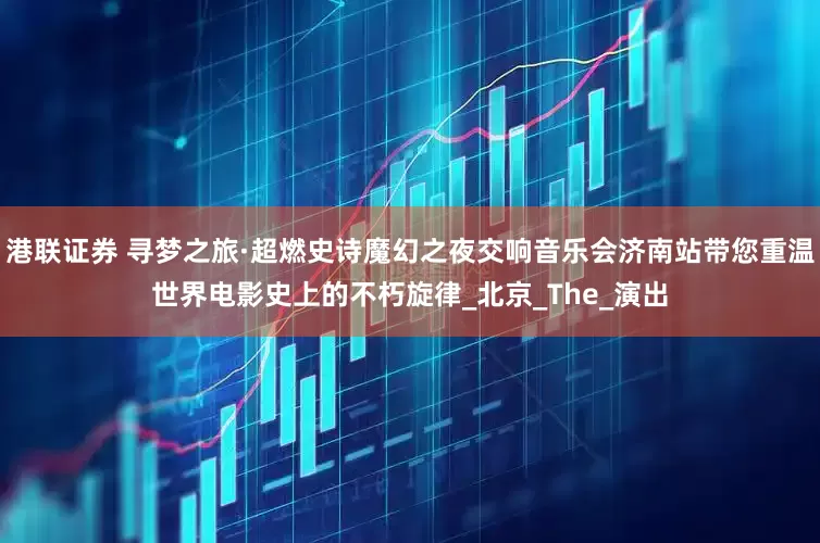 港联证券 寻梦之旅·超燃史诗魔幻之夜交响音乐会济南站带您重温世界电影史上的不朽旋律_北京_The_演出