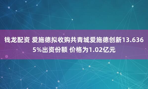 钱龙配资 爱施德拟收购共青城爱施德创新13.6365%出资份额 价格为1.02亿元