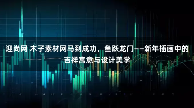 迎尚网 木子素材网马到成功，鱼跃龙门——新年插画中的吉祥寓意与设计美学