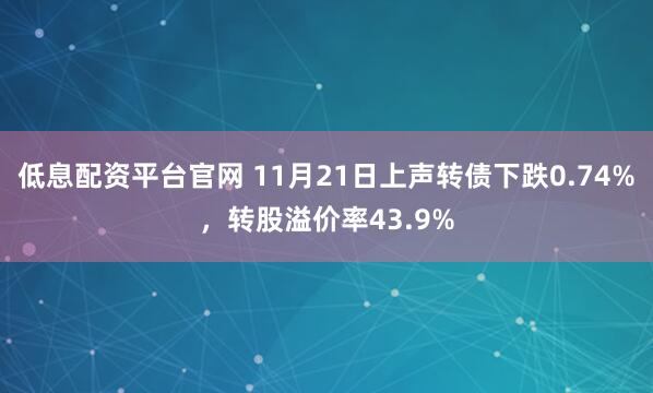低息配资平台官网 11月21日上声转债下跌0.74%，转股溢价率43.9%