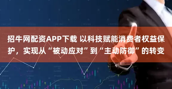 招牛网配资APP下载 以科技赋能消费者权益保护，实现从“被动应对”到“主动防御”的转变