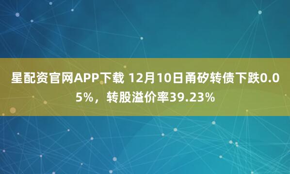 星配资官网APP下载 12月10日甬矽转债下跌0.05%，转股溢价率39.23%