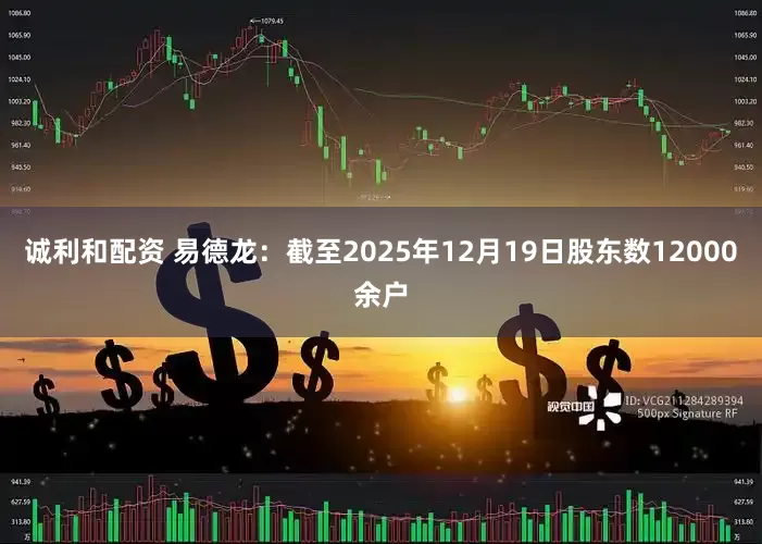 诚利和配资 易德龙：截至2025年12月19日股东数12000余户