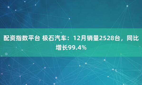 配资指数平台 极石汽车：12月销量2528台，同比增长99.4%